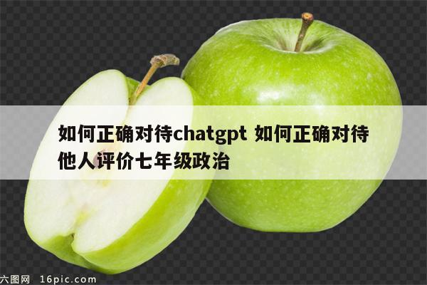 如何正确对待chatgpt 如何正确对待他人评价七年级政治
