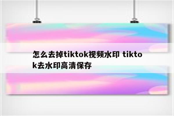 怎么去掉tiktok视频水印 tiktok去水印高清保存
