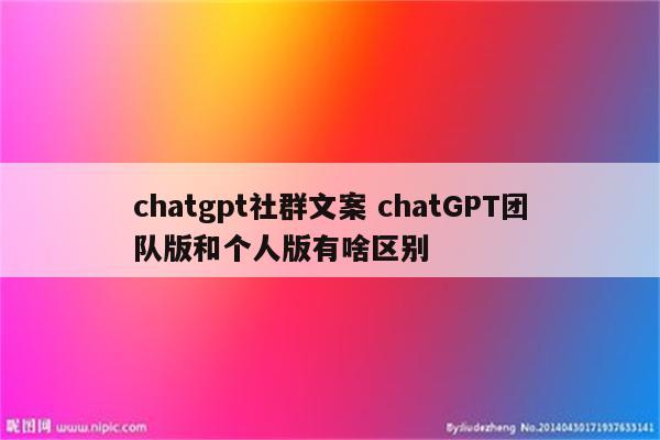 chatgpt社群文案 chatGPT团队版和个人版有啥区别