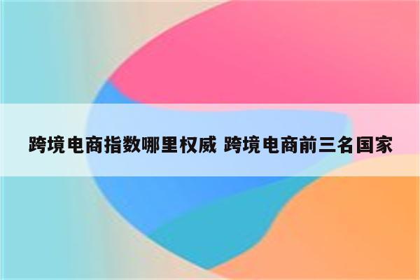 跨境电商指数哪里权威 跨境电商前三名国家