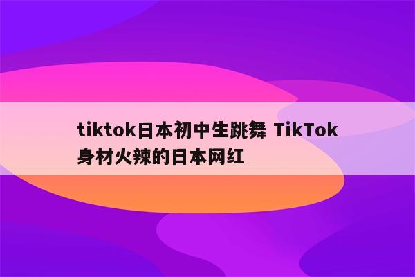 tiktok日本初中生跳舞 TikTok身材火辣的日本网红