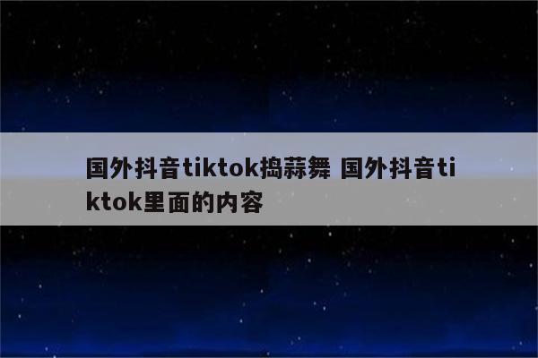 国外抖音tiktok捣蒜舞 国外抖音tiktok里面的内容