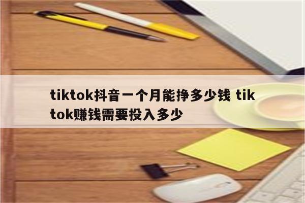 tiktok抖音一个月能挣多少钱 tiktok赚钱需要投入多少