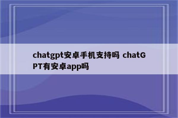 chatgpt安卓手机支持吗 chatGPT有安卓app吗