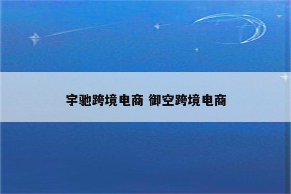 宇驰跨境电商 御空跨境电商