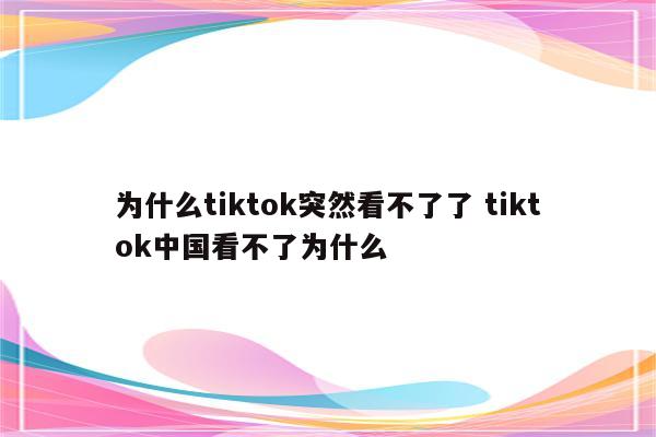 为什么tiktok突然看不了了 tiktok中国看不了为什么