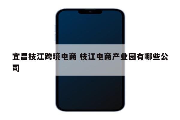 宜昌枝江跨境电商 枝江电商产业园有哪些公司