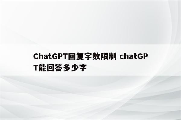 ChatGPT回复字数限制 chatGPT能回答多少字
