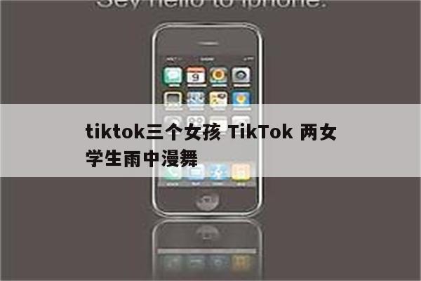 tiktok三个女孩 TikTok 两女学生雨中漫舞