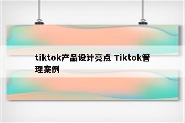tiktok产品设计亮点 Tiktok管理案例
