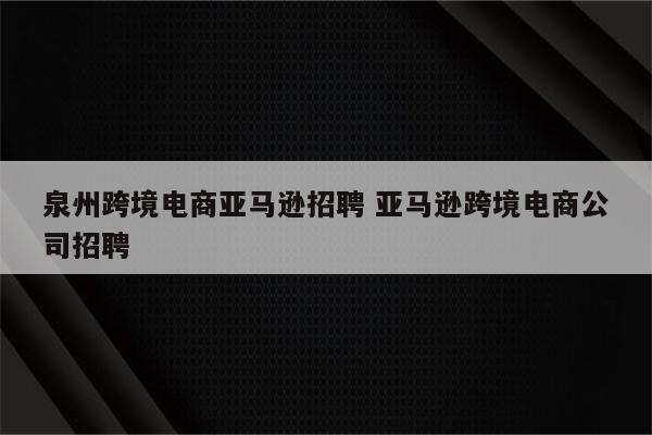 泉州跨境电商亚马逊招聘 亚马逊跨境电商公司招聘