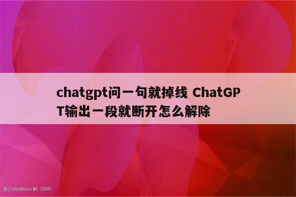 chatgpt问一句就掉线 ChatGPT输出一段就断开怎么解除