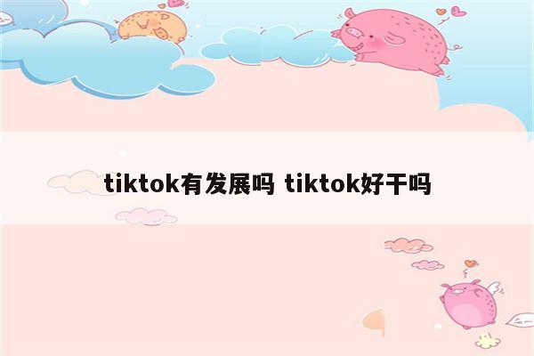 tiktok有发展吗 tiktok好干吗