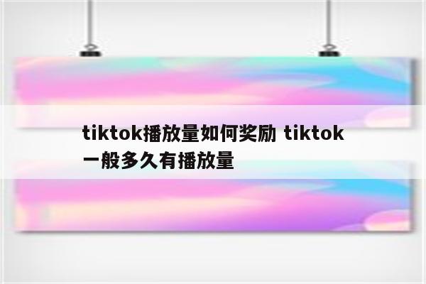 tiktok播放量如何奖励 tiktok一般多久有播放量