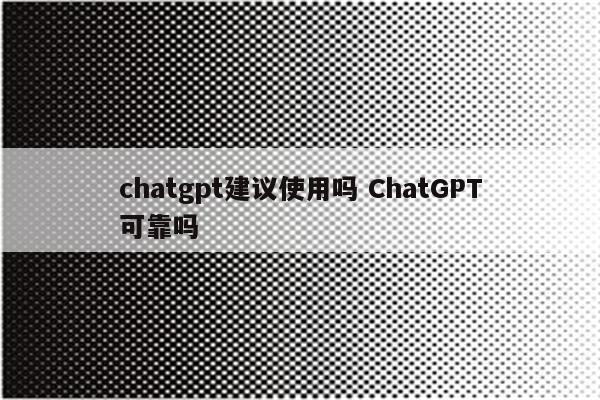 chatgpt建议使用吗 ChatGPT可靠吗