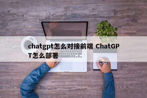 chatgpt怎么对接前端 ChatGPT怎么部署