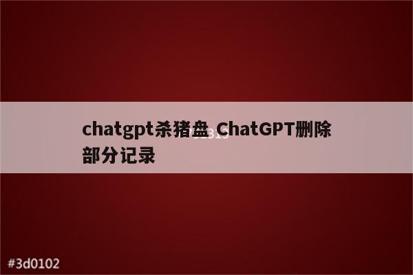 chatgpt杀猪盘 ChatGPT删除部分记录