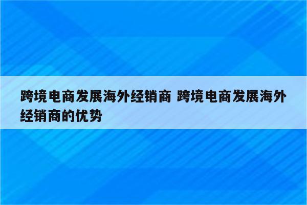 跨境电商发展海外经销商 跨境电商发展海外经销商的优势