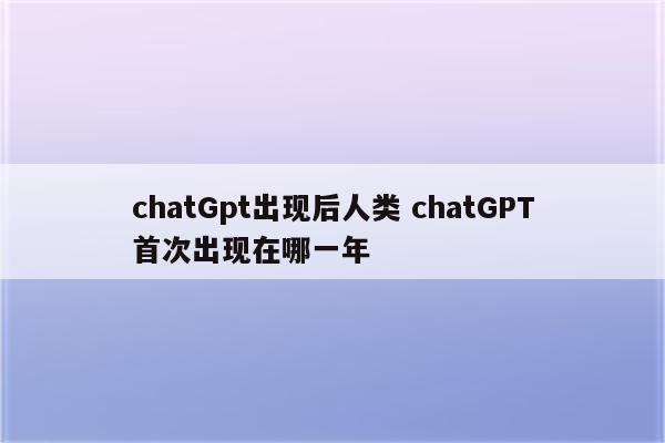 chatGpt出现后人类 chatGPT首次出现在哪一年