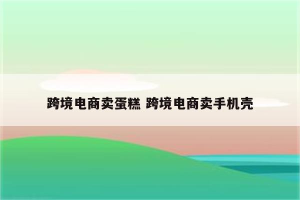 跨境电商卖蛋糕 跨境电商卖手机壳