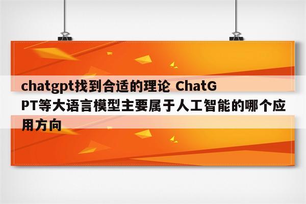 chatgpt找到合适的理论 ChatGPT等大语言模型主要属于人工智能的哪个应用方向