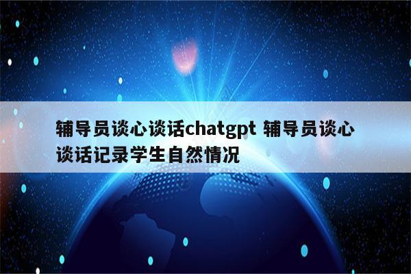 辅导员谈心谈话chatgpt 辅导员谈心谈话记录学生自然情况