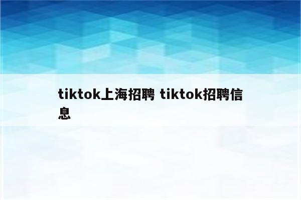 tiktok上海招聘 tiktok招聘信息