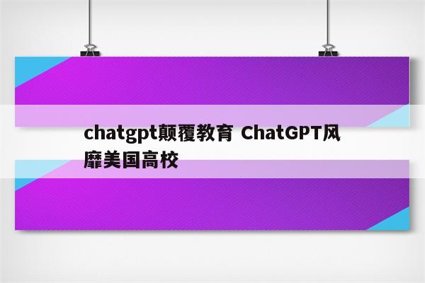 chatgpt颠覆教育 ChatGPT风靡美国高校