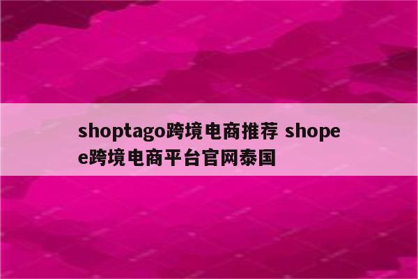 shoptago跨境电商推荐 shopee跨境电商平台官网泰国