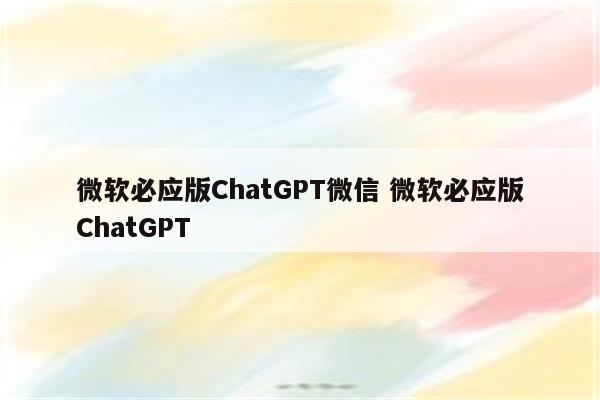 微软必应版ChatGPT微信 微软必应版ChatGPT