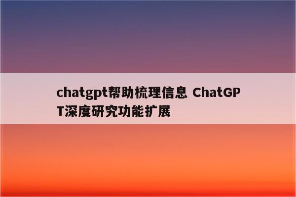 chatgpt帮助梳理信息 ChatGPT深度研究功能扩展