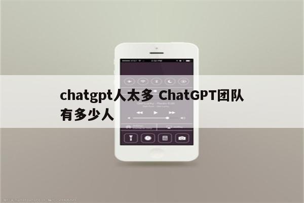 chatgpt人太多 ChatGPT团队有多少人