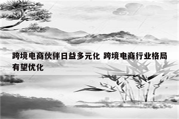 跨境电商伙伴日益多元化 跨境电商行业格局有望优化