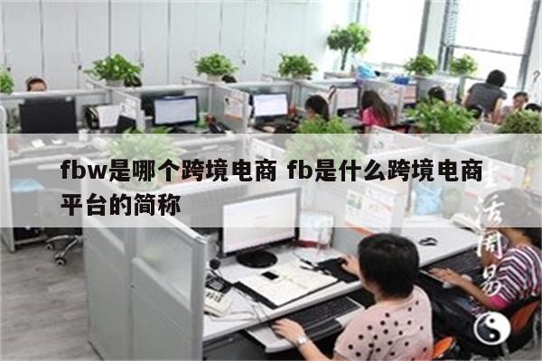 fbw是哪个跨境电商 fb是什么跨境电商平台的简称