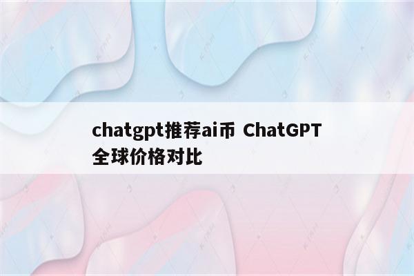 chatgpt推荐ai币 ChatGPT全球价格对比