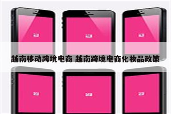 越南移动跨境电商 越南跨境电商化妆品政策