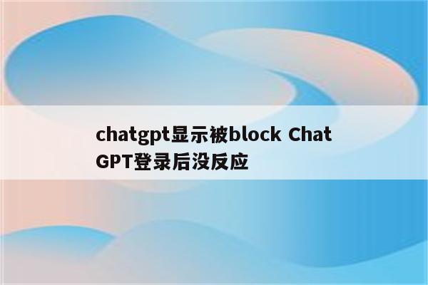 chatgpt显示被block ChatGPT登录后没反应