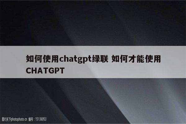 如何使用chatgpt绿联 如何才能使用CHATGPT