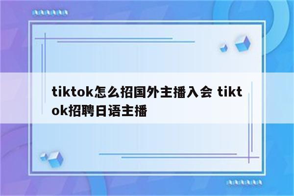 tiktok怎么招国外主播入会 tiktok招聘日语主播