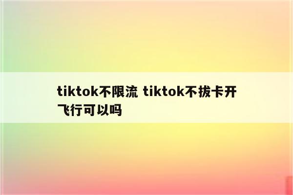 tiktok不限流 tiktok不拔卡开飞行可以吗