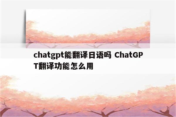 chatgpt能翻译日语吗 ChatGPT翻译功能怎么用