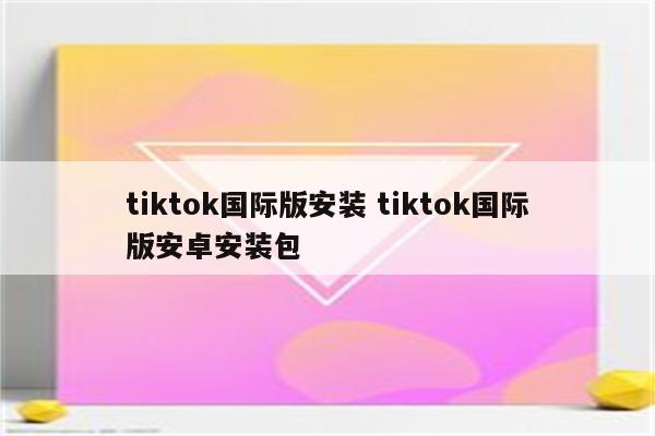 tiktok国际版安装 tiktok国际版安卓安装包