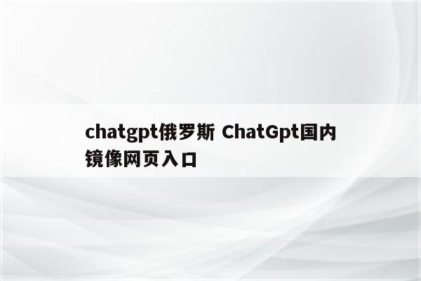 chatgpt俄罗斯 ChatGpt国内镜像网页入口