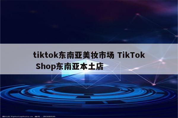 tiktok东南亚美妆市场 TikTok Shop东南亚本土店