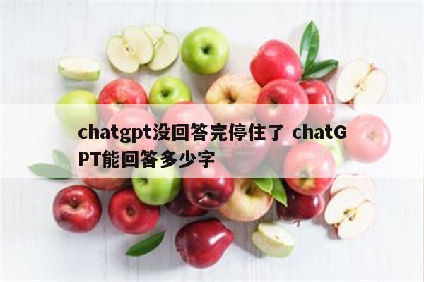 chatgpt没回答完停住了 chatGPT能回答多少字