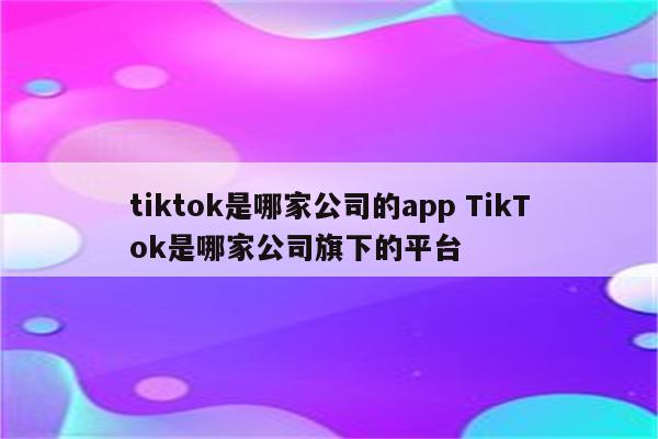 tiktok是哪家公司的app TikTok是哪家公司旗下的平台