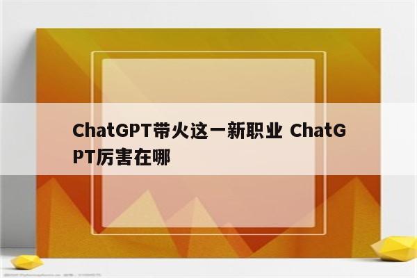 ChatGPT带火这一新职业 ChatGPT厉害在哪