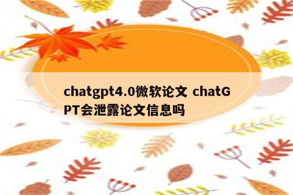 chatgpt4.0微软论文 chatGPT会泄露论文信息吗