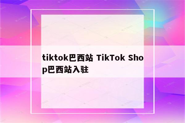 tiktok巴西站 TikTok Shop巴西站入驻