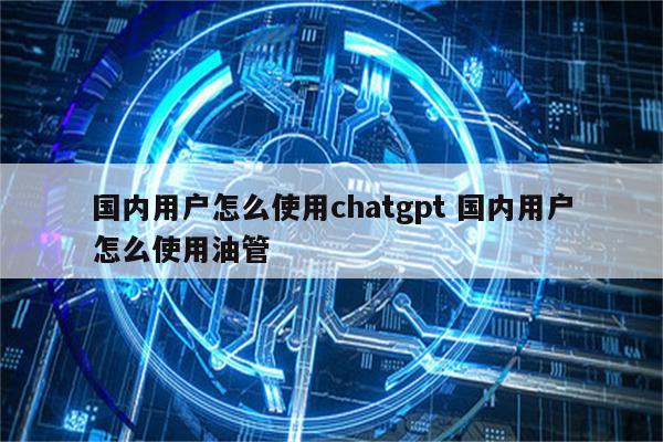 国内用户怎么使用chatgpt 国内用户怎么使用油管